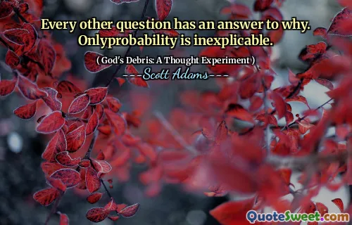 Every other question has an answer to why. Onlyprobability is inexplicable.