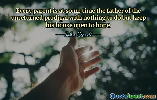 Every parent is at some time the father of the unreturned prodigal with nothing to do but keep his house open to hope.