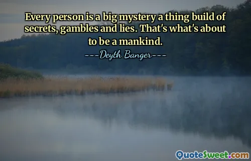 Every person is a big mystery a thing build of secrets, gambles and lies. That's what's about to be a mankind.