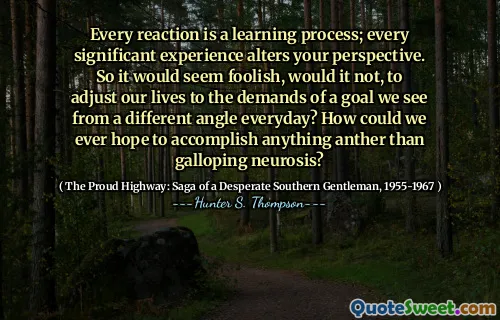 ყველა რეაქცია არის სასწავლო პროცესი; ყველა მნიშვნელოვანი გამოცდილება ცვლის თქვენს პერსპექტივას. ასე რომ, სისულელე ჩანდა, არა, ჩვენი ცხოვრების შეცვლა იმ მიზნის მოთხოვნებზე, რომელსაც ყოველდღიურად სხვა კუთხიდან ვხედავთ? როგორ შეგვეძლო იმედი გვაქვს, რომ არაფრის მიღწევას, ვიდრე ნევროზი?