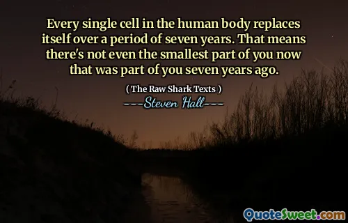 Every single cell in the human body replaces itself over a period of seven years. That means there's not even the smallest part of you now that was part of you seven years ago.