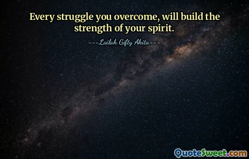 Every struggle you overcome, will build the strength of your spirit.