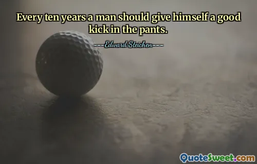Every ten years a man should give himself a good kick in the pants.