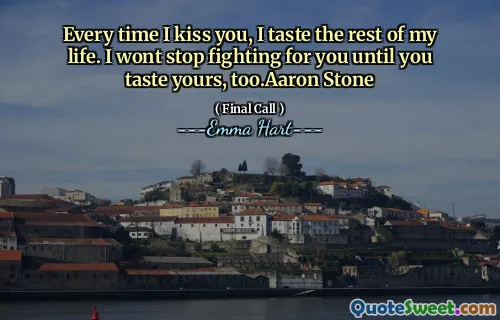 Elke keer als ik je kus, proef ik de rest van mijn leven. Ik zal niet stoppen met vechten voor je totdat je de jouwe ook proeft. Aaron Stone