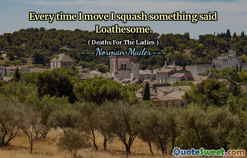 Every time I move I squash something said Loathesome.
