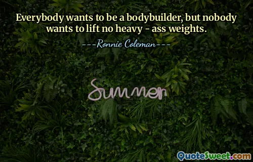 Everybody wants to be a bodybuilder, but nobody wants to lift no heavy - ass weights.