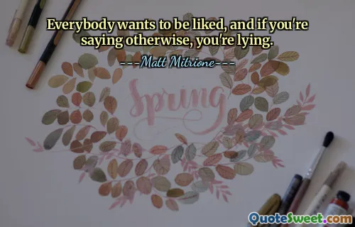 Everybody wants to be liked, and if you're saying otherwise, you're lying.