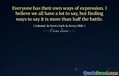 Everyone has their own ways of expression. I believe we all have a lot to say, but finding ways to say it is more than half the battle.