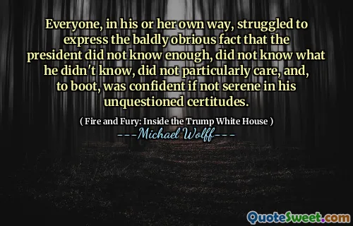 Everyone, in his or her own way, struggled to express the baldly obrious fact that the president did not know enough, did not know what he didn't know, did not particularly care, and, to boot, was confident if not serene in his unquestioned certitudes.