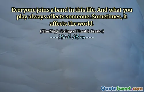Everyone joins a band in this life. And what you play always affects someone. Sometimes, it affects the world.