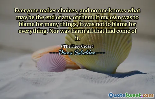 Everyone makes choices, and no one knows what may be the end of any of them. If my own was to blame for many things, it was not to blame for everything. Nor was harm all that had come of it.