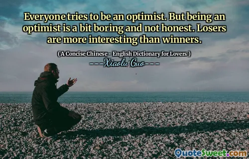 Everyone tries to be an optimist. But being an optimist is a bit boring and not honest. Losers are more interesting than winners.