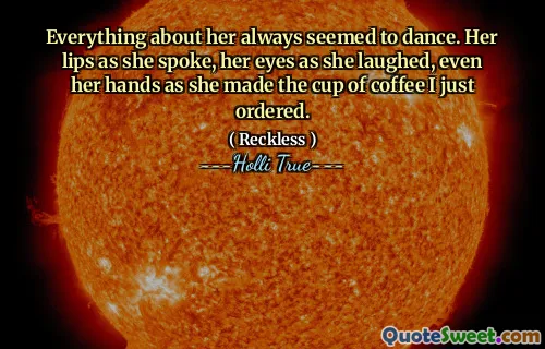 Everything about her always seemed to dance. Her lips as she spoke, her eyes as she laughed, even her hands as she made the cup of coffee I just ordered.