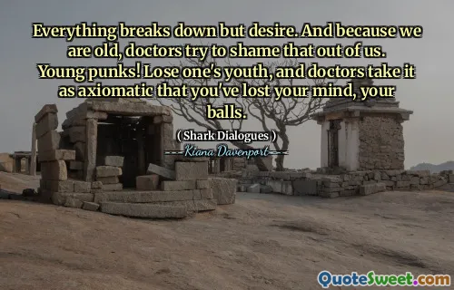 Everything breaks down but desire. And because we are old, doctors try to shame that out of us. Young punks! Lose one's youth, and doctors take it as axiomatic that you've lost your mind, your balls.