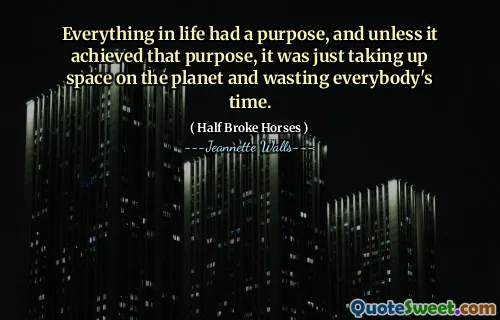 Everything in life had a purpose, and unless it achieved that purpose, it was just taking up space on the planet and wasting everybody's time.