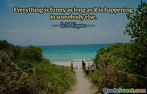 Everything is funny as long as it is happening to somebody else.