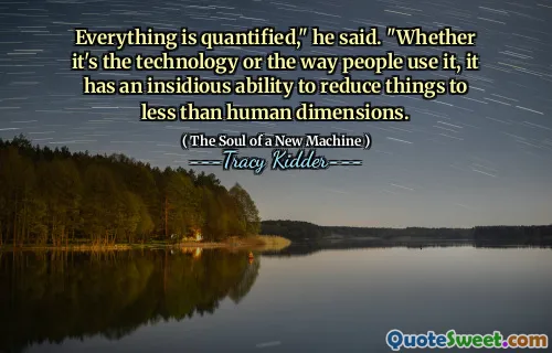 Everything is quantified," he said. "Whether it's the technology or the way people use it, it has an insidious ability to reduce things to less than human dimensions.