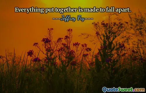 Everything put together is made to fall apart.