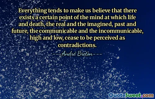 Everything tends to make us believe that there exists a certain point of the mind at which life and death, the real and the imagined, past and future, the communicable and the incommunicable, high and low, cease to be perceived as contradictions.