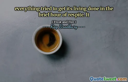 everything tried to get its living done in the brief hour of respite. It