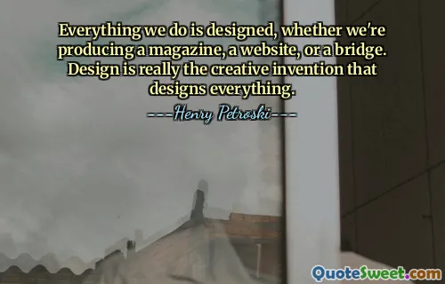 Everything we do is designed, whether we're producing a magazine, a website, or a bridge. Design is really the creative invention that designs everything.