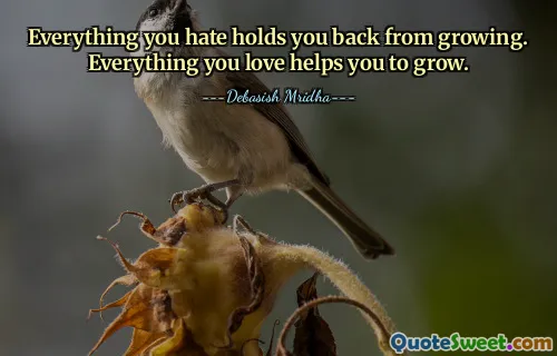 Everything you hate holds you back from growing. Everything you love helps you to grow.