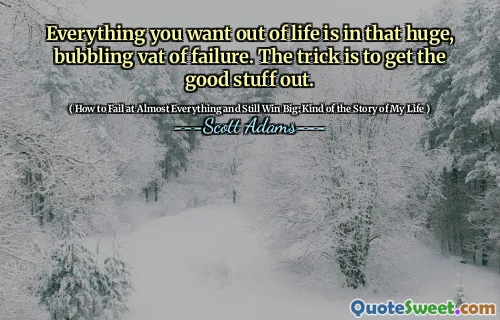 Everything you want out of life is in that huge, bubbling vat of failure. The trick is to get the good stuff out.