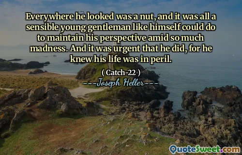Everywhere he looked was a nut, and it was all a sensible young gentleman like himself could do to maintain his perspective amid so much madness. And it was urgent that he did, for he knew his life was in peril.
