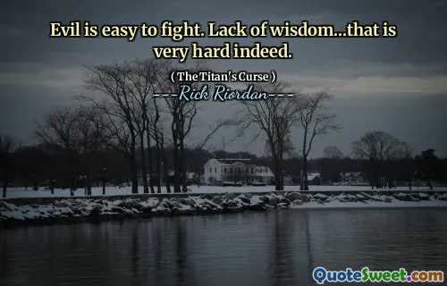 Evil is easy to fight. Lack of wisdom...that is very hard indeed.