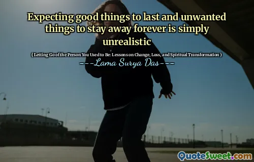 Expecting good things to last and unwanted things to stay away forever is simply unrealistic