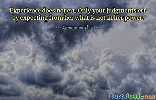 Experience does not err. Only your judgments err by expecting from her what is not in her power.