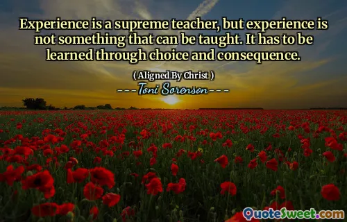 Experience is a supreme teacher, but experience is not something that can be taught. It has to be learned through choice and consequence.
