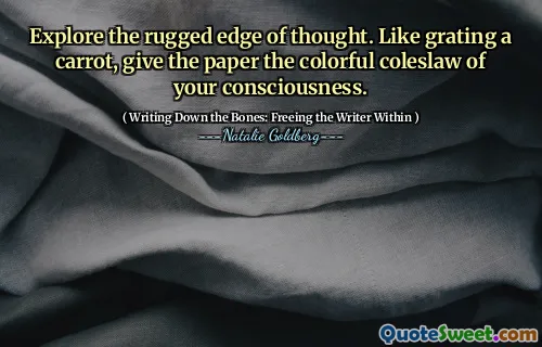 Explore the rugged edge of thought. Like grating a carrot, give the paper the colorful coleslaw of your consciousness.