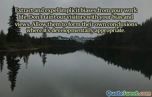 Extract and expel implicit biases from your work life. Don't taint our visitors with your bias and views. Allow them to form their own conclusions where it's developmentally appropriate.