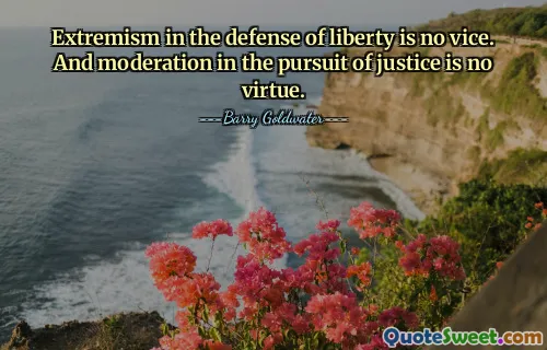 Extremism in the defense of liberty is no vice. And moderation in the pursuit of justice is no virtue.