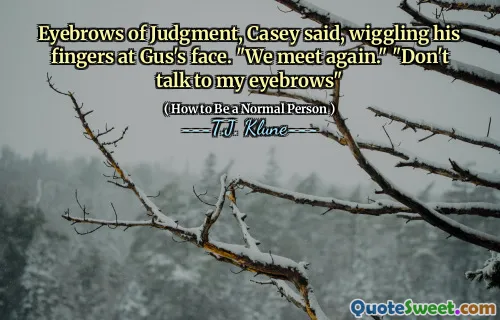 Eyebrows of Judgment, Casey said, wiggling his fingers at Gus's face. "We meet again." "Don't talk to my eyebrows"