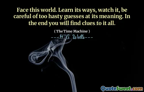 Face this world. Learn its ways, watch it, be careful of too hasty guesses at its meaning. In the end you will find clues to it all.