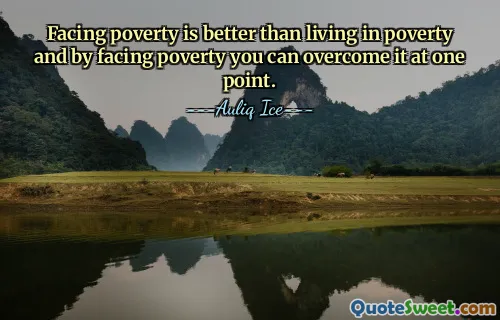 Facing poverty is better than living in poverty and by facing poverty you can overcome it at one point.
