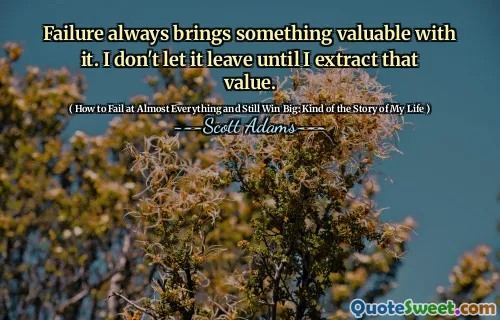 Failure always brings something valuable with it. I don't let it leave until I extract that value.