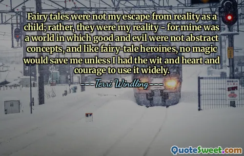 Fairy tales were not my escape from reality as a child; rather, they were my reality - for mine was a world in which good and evil were not abstract concepts, and like fairy-tale heroines, no magic would save me unless I had the wit and heart and courage to use it widely.
