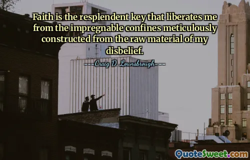 Faith is the resplendent key that liberates me from the impregnable confines meticulously constructed from the raw material of my disbelief.