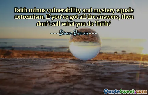 Faith minus vulnerability and mystery equals extremism. If you've got all the answers, then don't call what you do 'faith.'