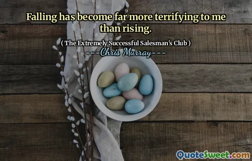 Falling has become far more terrifying to me than rising.