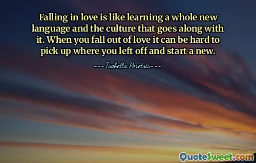 Falling in love is like learning a whole new language and the culture that goes along with it. When you fall out of love it can be hard to pick up where you left off and start a new.