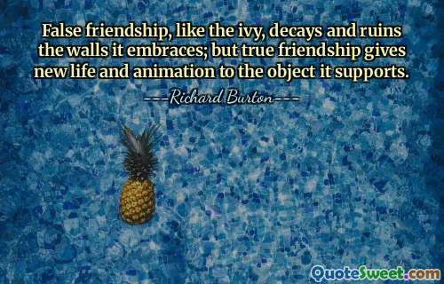 False friendship, like the ivy, decays and ruins the walls it embraces; but true friendship gives new life and animation to the object it supports.