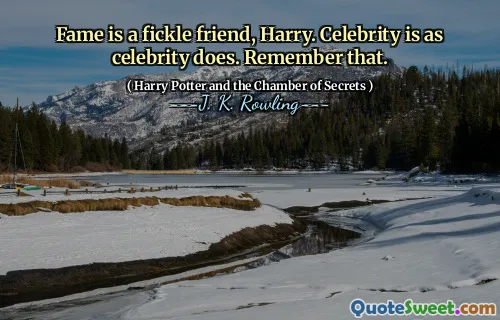 Fame is a fickle friend, Harry. Celebrity is as celebrity does. Remember that.