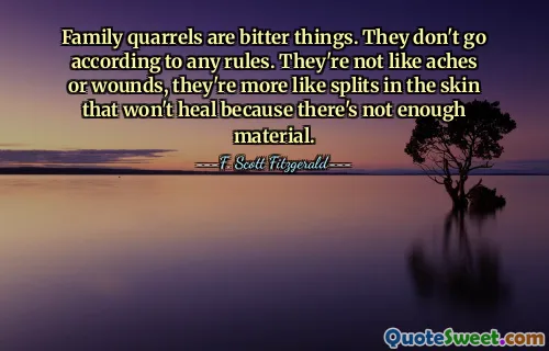 Family quarrels are bitter things. They don't go according to any rules. They're not like aches or wounds, they're more like splits in the skin that won't heal because there's not enough material.