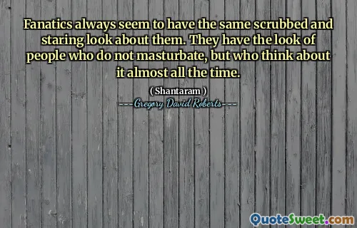 Fanatics always seem to have the same scrubbed and staring look about them. They have the look of people who do not masturbate, but who think about it almost all the time.