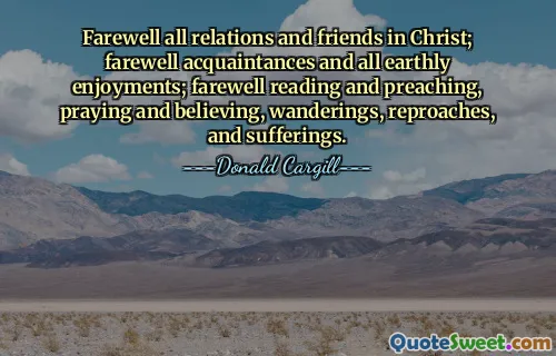 Farewell all relations and friends in Christ; farewell acquaintances and all earthly enjoyments; farewell reading and preaching, praying and believing, wanderings, reproaches, and sufferings.