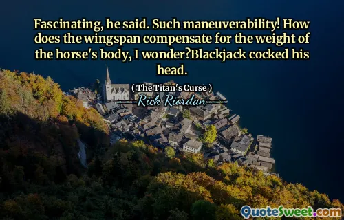Fascinating, he said. Such maneuverability! How does the wingspan compensate for the weight of the horse's body, I wonder?Blackjack cocked his head.